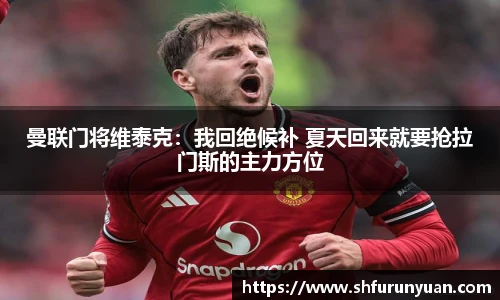 曼联门将维泰克：我回绝候补 夏天回来就要抢拉门斯的主力方位