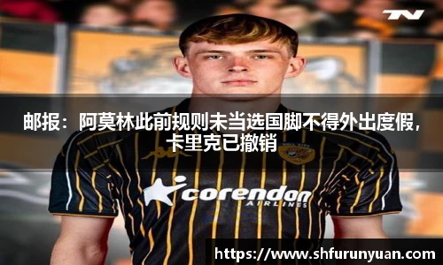 邮报：阿莫林此前规则未当选国脚不得外出度假，卡里克已撤销